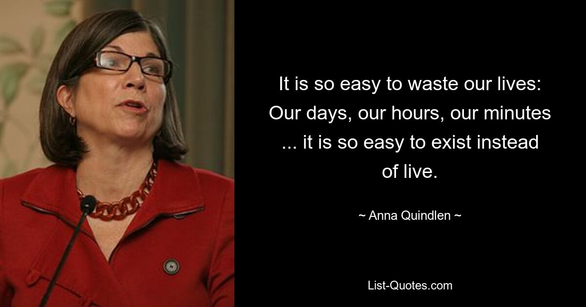 It is so easy to waste our lives: Our days, our hours, our minutes ... it is so easy to exist instead of live. — © Anna Quindlen