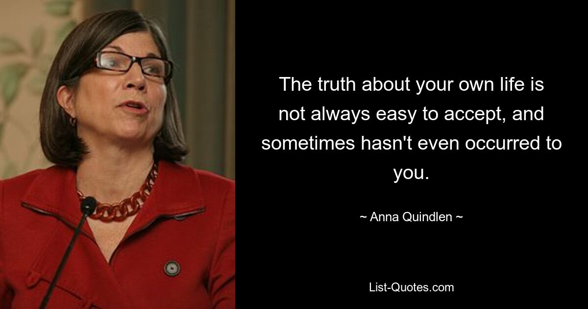 The truth about your own life is not always easy to accept, and sometimes hasn't even occurred to you. — © Anna Quindlen