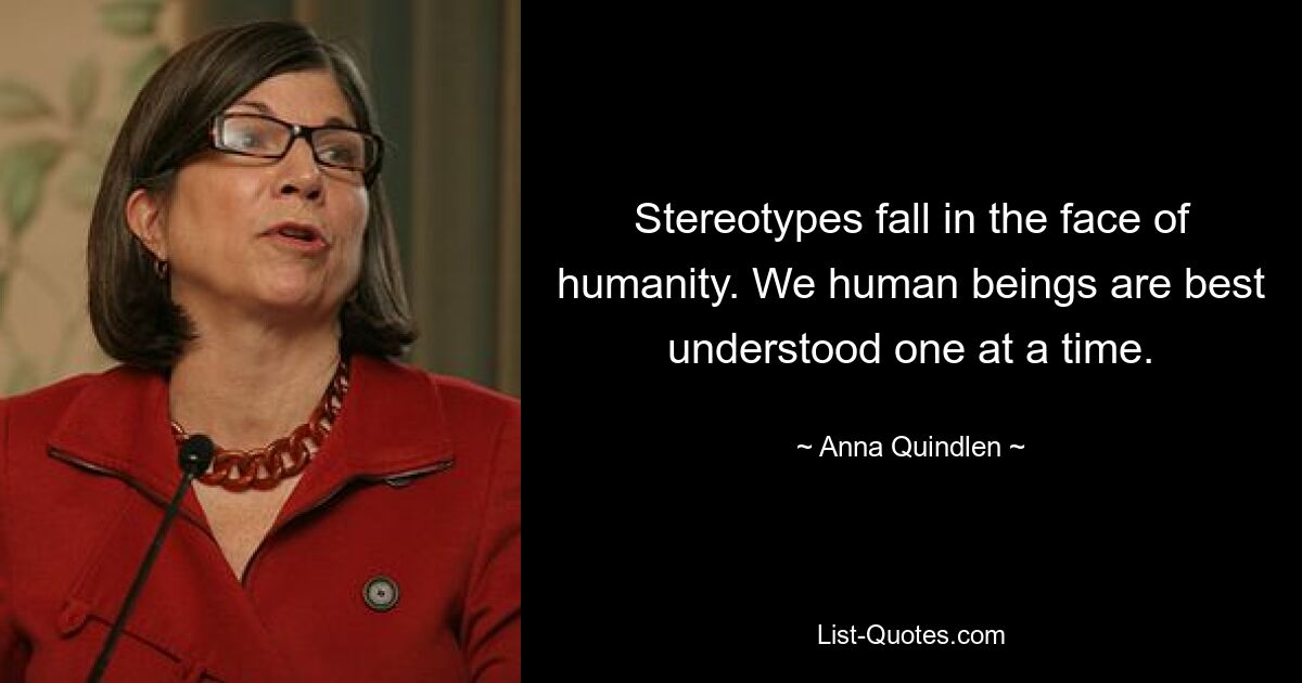 Stereotypes fall in the face of humanity. We human beings are best understood one at a time. — © Anna Quindlen