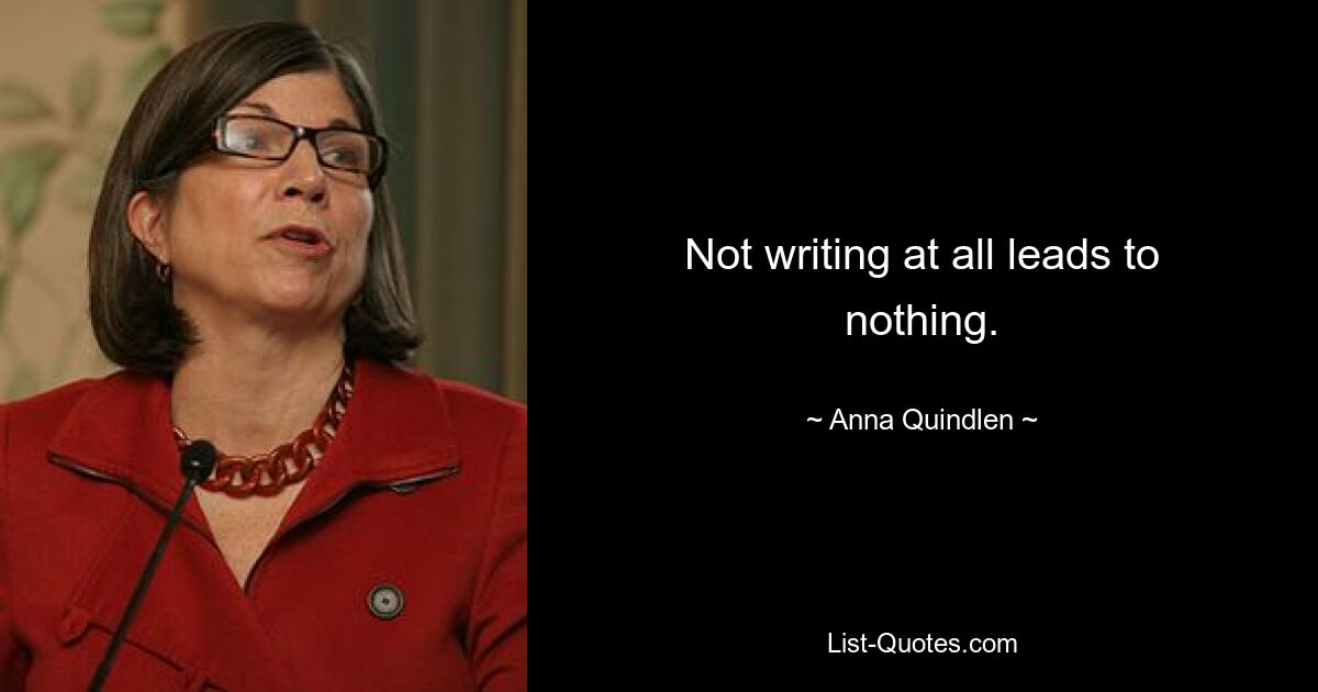 Not writing at all leads to nothing. — © Anna Quindlen