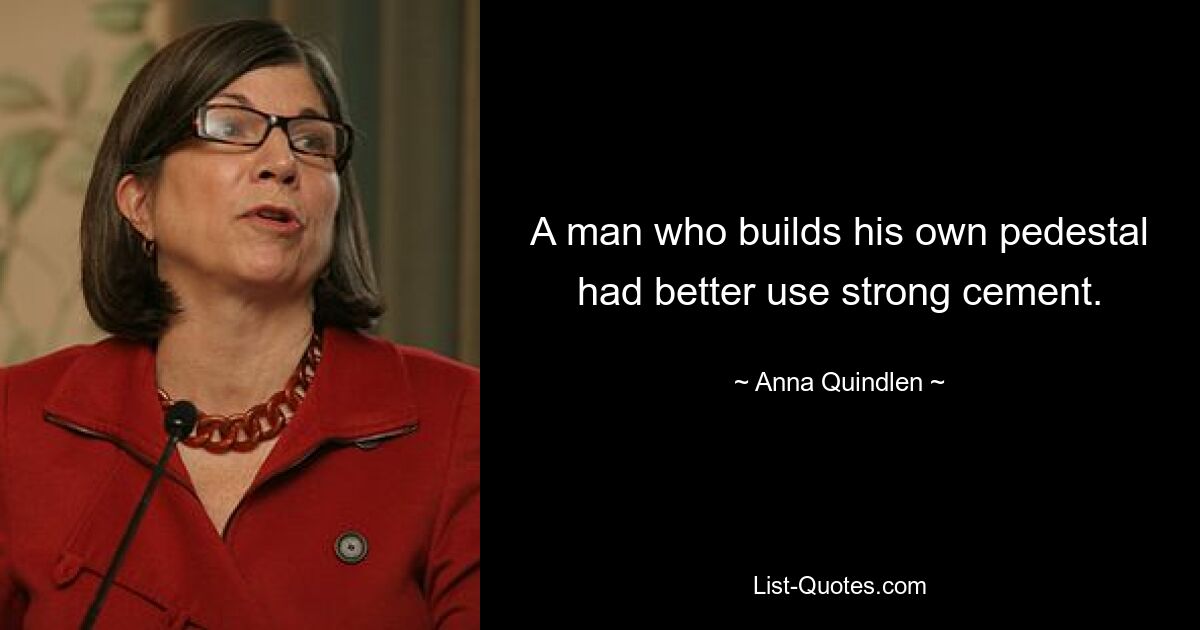 A man who builds his own pedestal had better use strong cement. — © Anna Quindlen