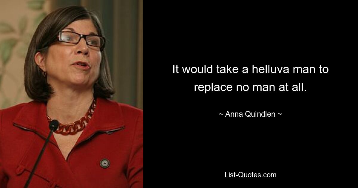 It would take a helluva man to replace no man at all. — © Anna Quindlen