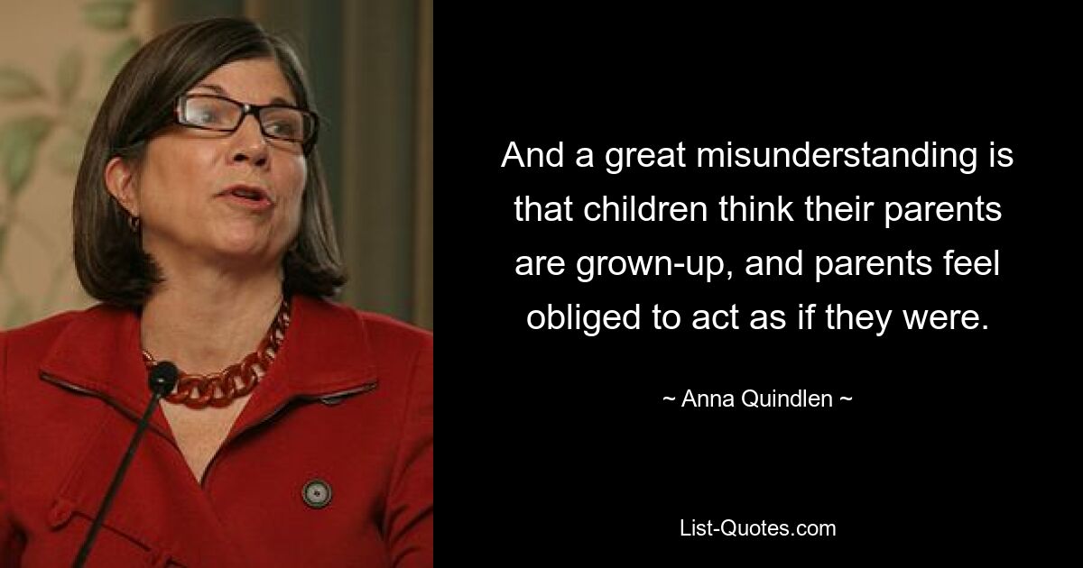 And a great misunderstanding is that children think their parents are grown-up, and parents feel obliged to act as if they were. — © Anna Quindlen