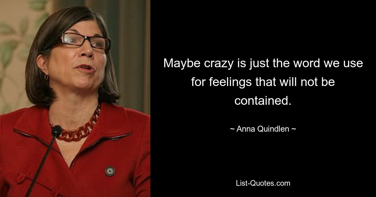 Maybe crazy is just the word we use for feelings that will not be contained. — © Anna Quindlen