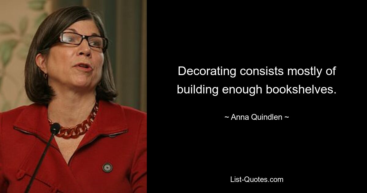 Decorating consists mostly of building enough bookshelves. — © Anna Quindlen