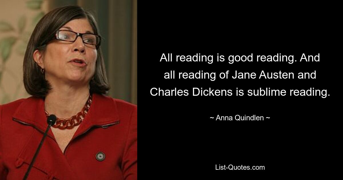 All reading is good reading. And all reading of Jane Austen and Charles Dickens is sublime reading. — © Anna Quindlen