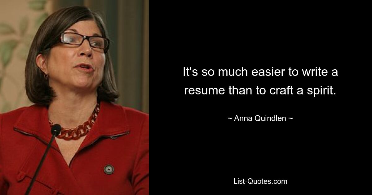 It's so much easier to write a resume than to craft a spirit. — © Anna Quindlen