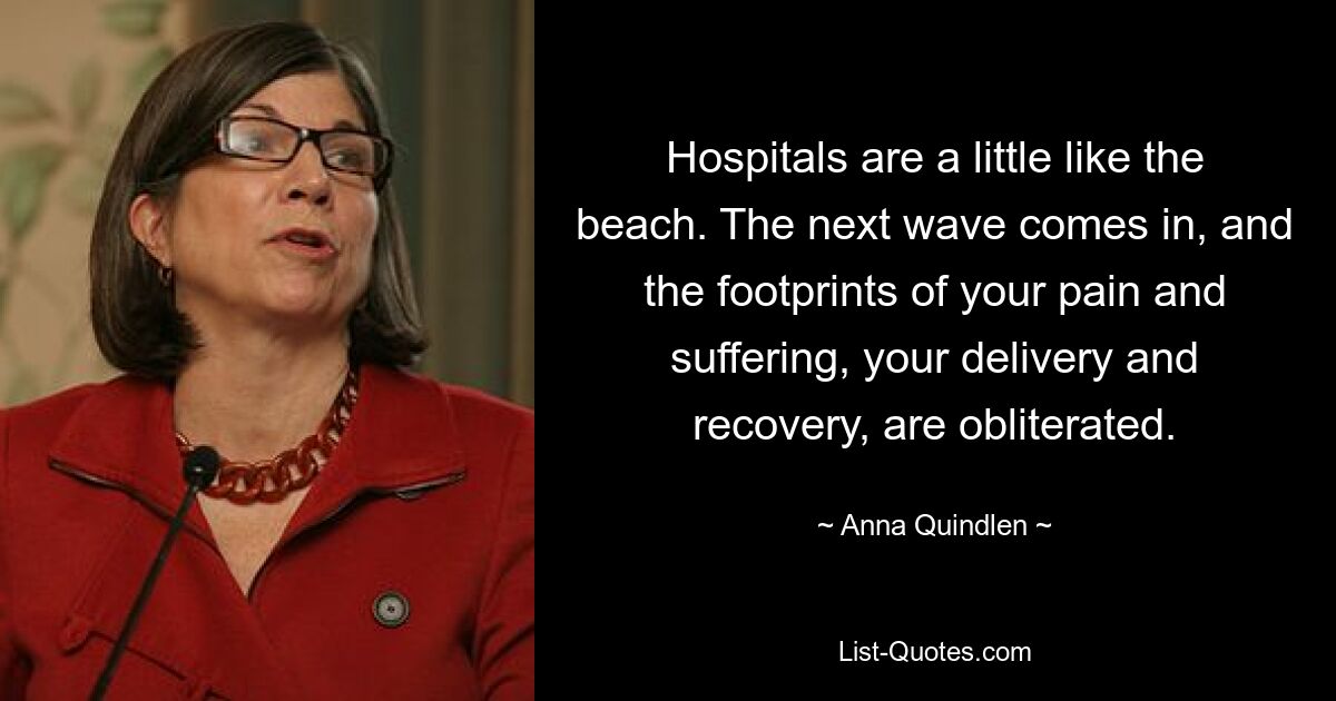 Hospitals are a little like the beach. The next wave comes in, and the footprints of your pain and suffering, your delivery and recovery, are obliterated. — © Anna Quindlen