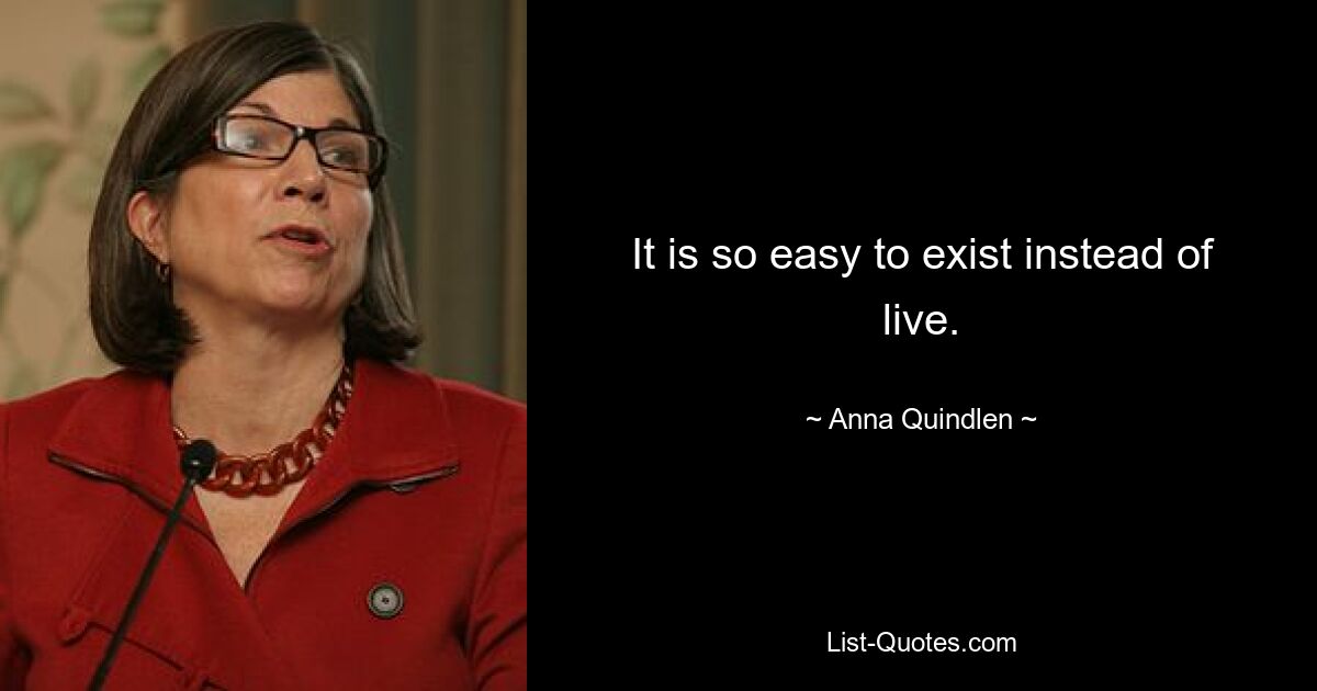 It is so easy to exist instead of live. — © Anna Quindlen