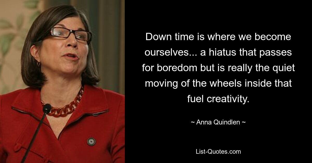 Down time is where we become ourselves... a hiatus that passes for boredom but is really the quiet moving of the wheels inside that fuel creativity. — © Anna Quindlen