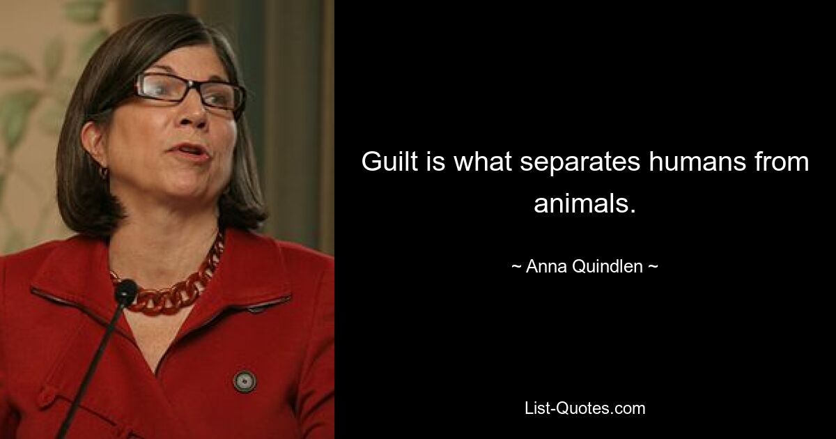 Guilt is what separates humans from animals. — © Anna Quindlen