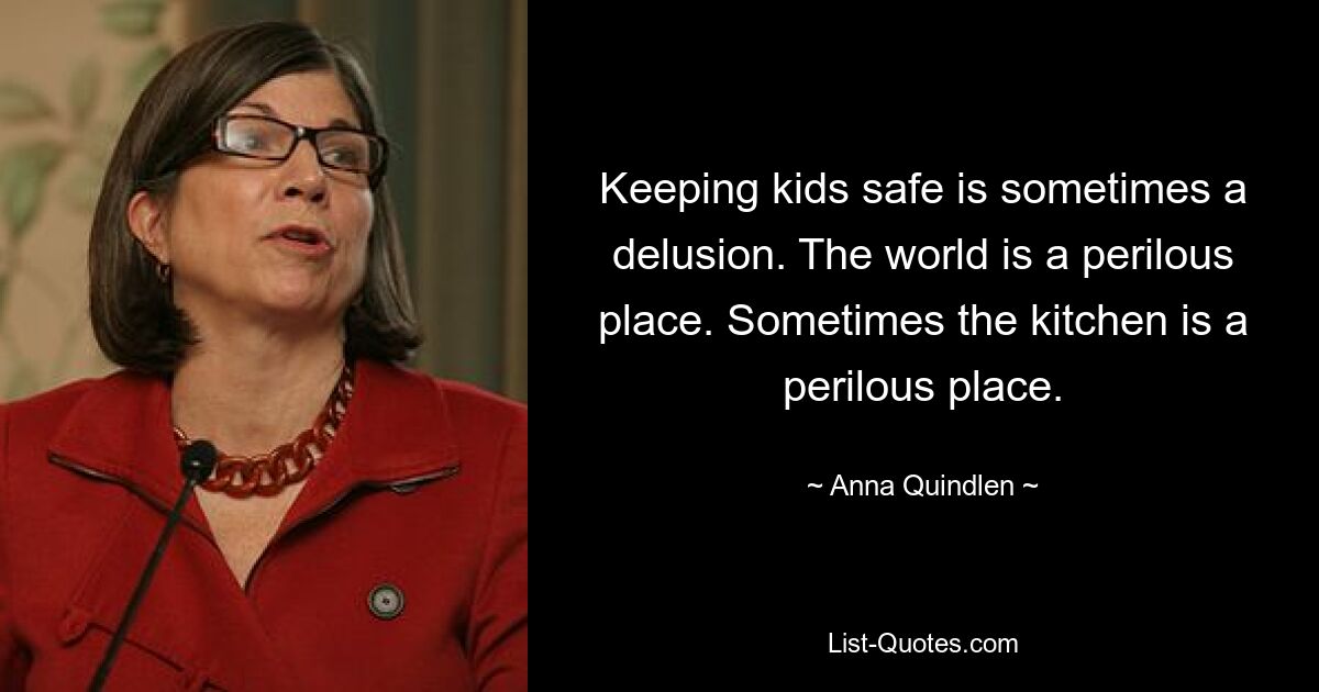 Keeping kids safe is sometimes a delusion. The world is a perilous place. Sometimes the kitchen is a perilous place. — © Anna Quindlen