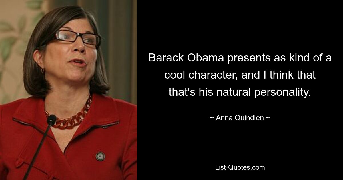 Barack Obama presents as kind of a cool character, and I think that that's his natural personality. — © Anna Quindlen