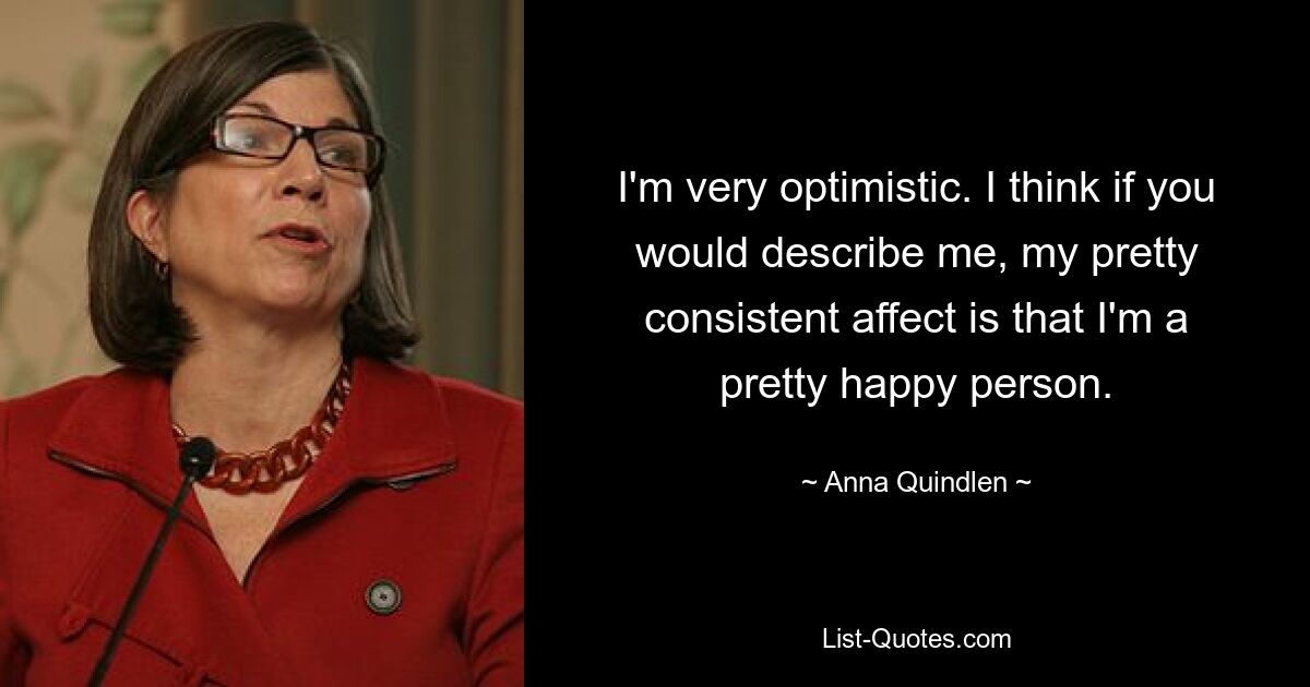 I'm very optimistic. I think if you would describe me, my pretty consistent affect is that I'm a pretty happy person. — © Anna Quindlen