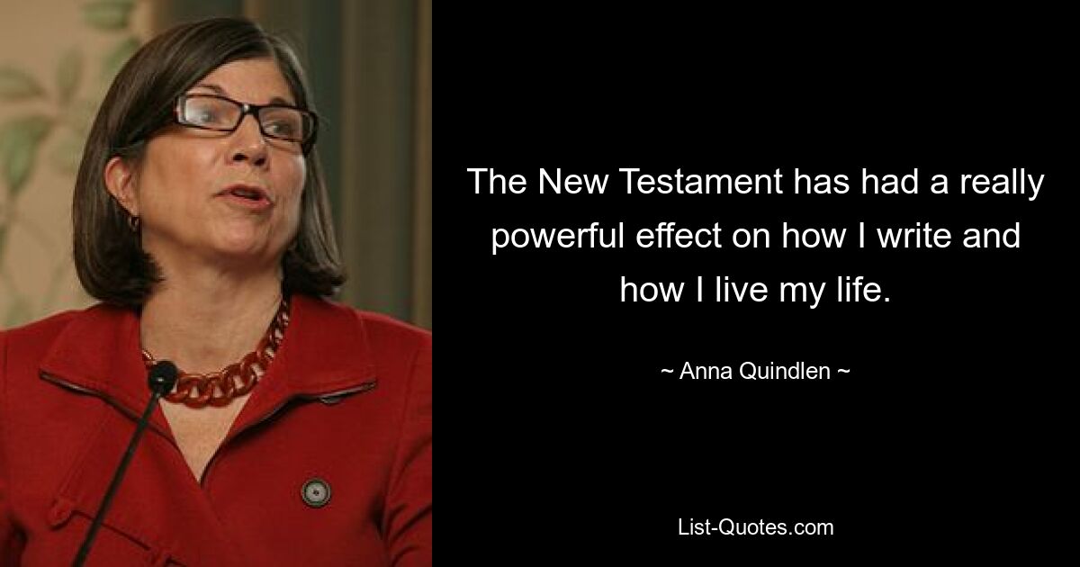 The New Testament has had a really powerful effect on how I write and how I live my life. — © Anna Quindlen