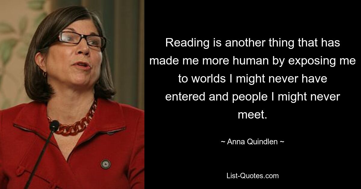 Reading is another thing that has made me more human by exposing me to worlds I might never have entered and people I might never meet. — © Anna Quindlen