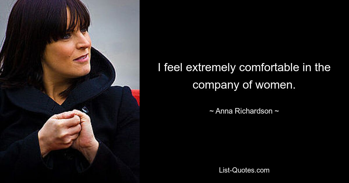 I feel extremely comfortable in the company of women. — © Anna Richardson