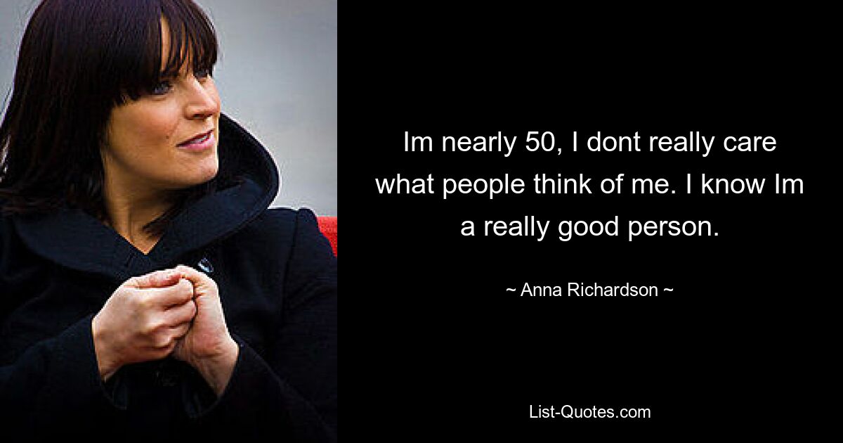 Im nearly 50, I dont really care what people think of me. I know Im a really good person. — © Anna Richardson