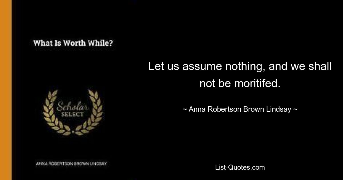 Let us assume nothing, and we shall not be moritifed. — © Anna Robertson Brown Lindsay