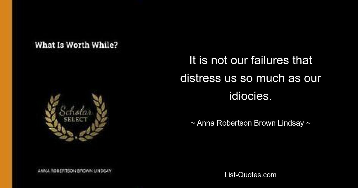 It is not our failures that distress us so much as our idiocies. — © Anna Robertson Brown Lindsay