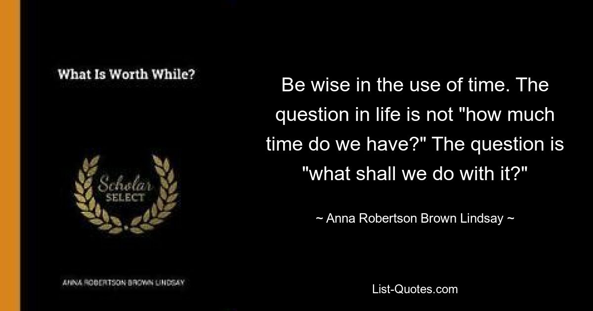 Be wise in the use of time. The question in life is not "how much time do we have?" The question is "what shall we do with it?" — © Anna Robertson Brown Lindsay