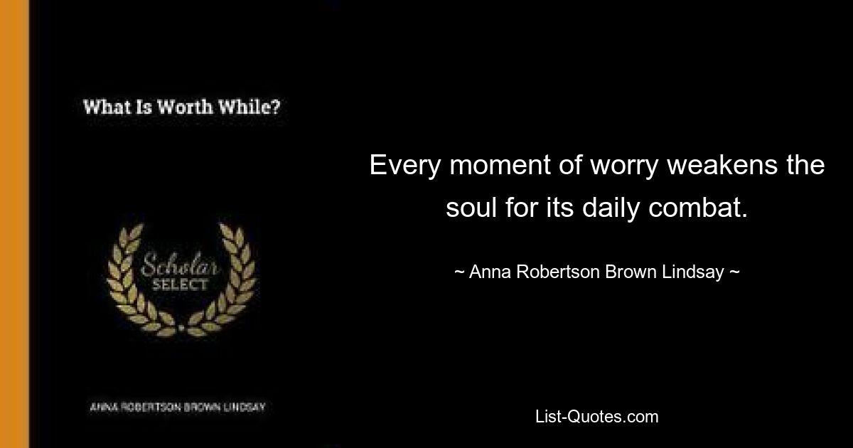 Every moment of worry weakens the soul for its daily combat. — © Anna Robertson Brown Lindsay