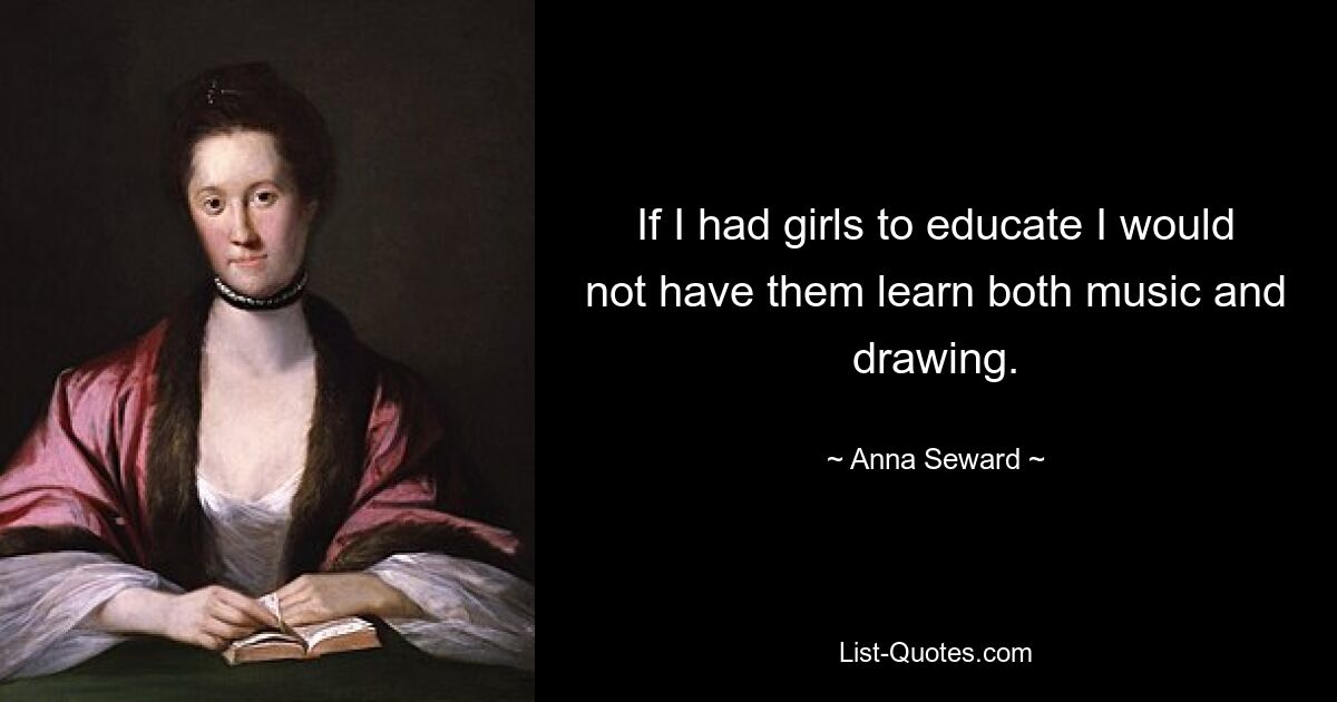 If I had girls to educate I would not have them learn both music and drawing. — © Anna Seward