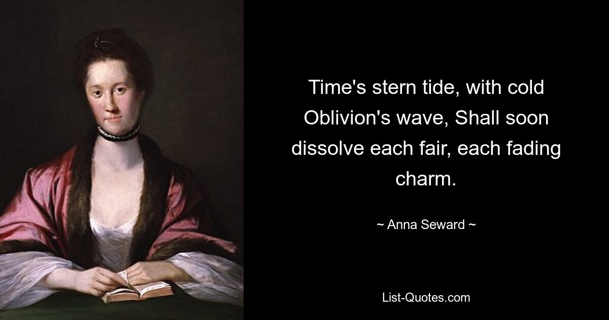 Time's stern tide, with cold Oblivion's wave, Shall soon dissolve each fair, each fading charm. — © Anna Seward