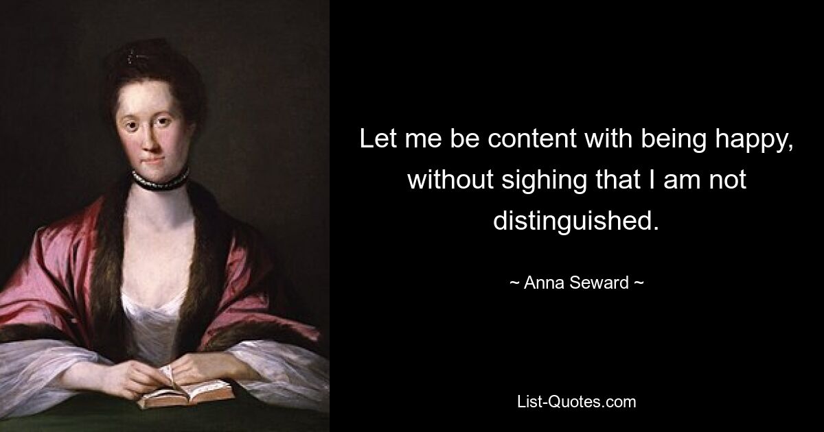 Let me be content with being happy, without sighing that I am not distinguished. — © Anna Seward