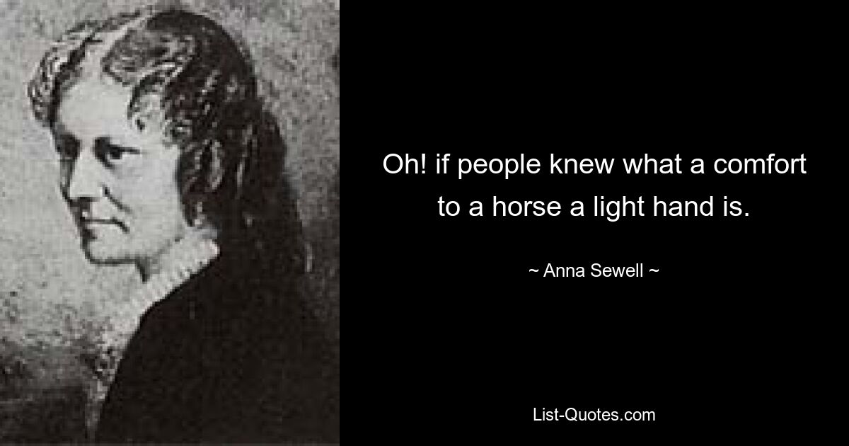 Oh! if people knew what a comfort to a horse a light hand is. — © Anna Sewell