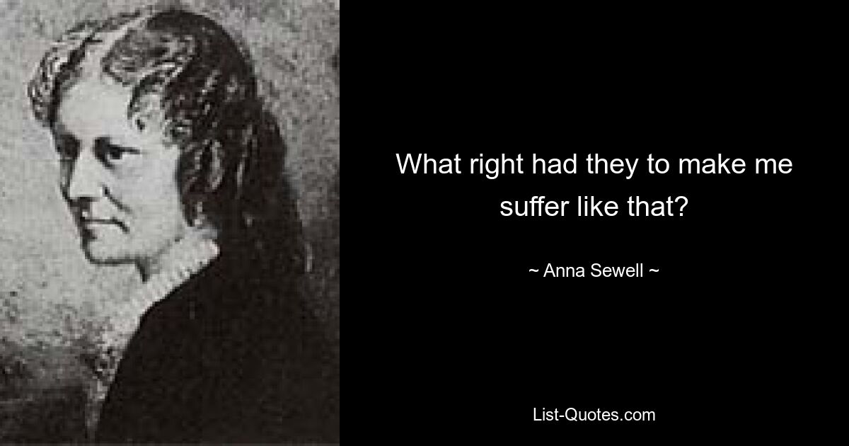 What right had they to make me suffer like that? — © Anna Sewell