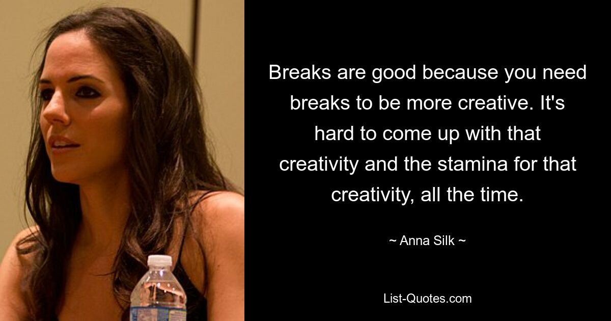 Breaks are good because you need breaks to be more creative. It's hard to come up with that creativity and the stamina for that creativity, all the time. — © Anna Silk