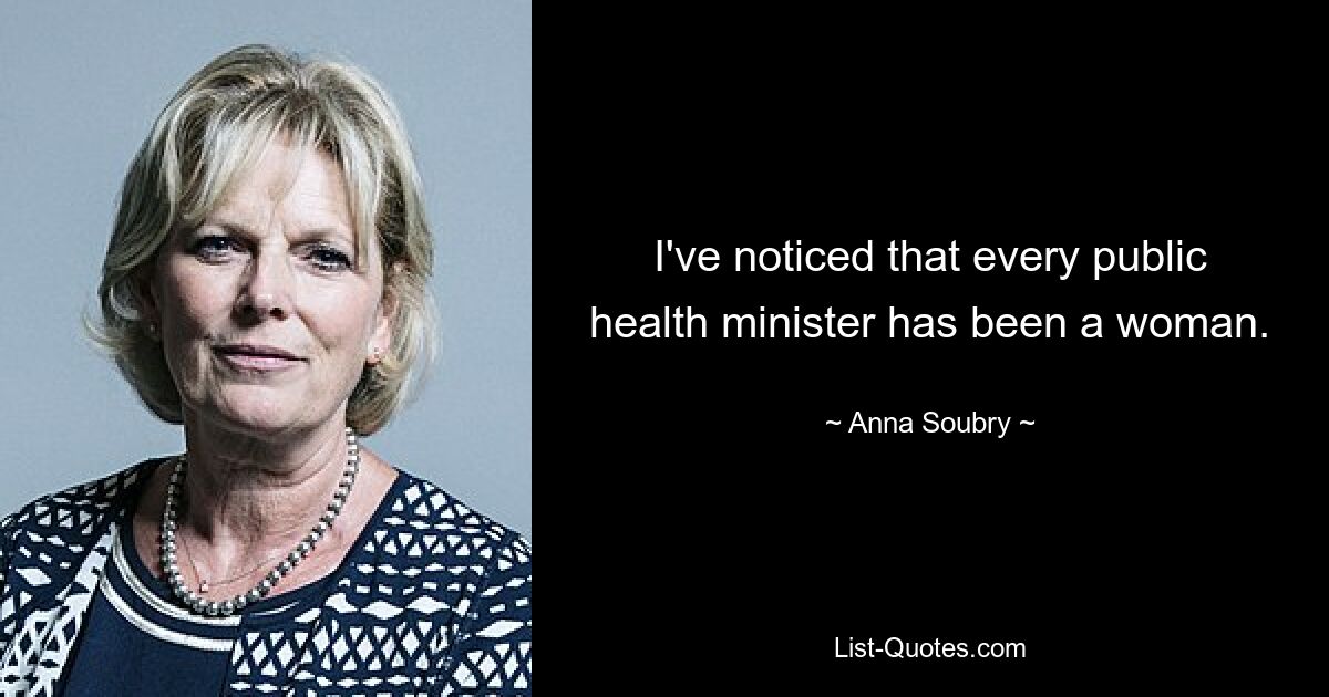 I've noticed that every public health minister has been a woman. — © Anna Soubry