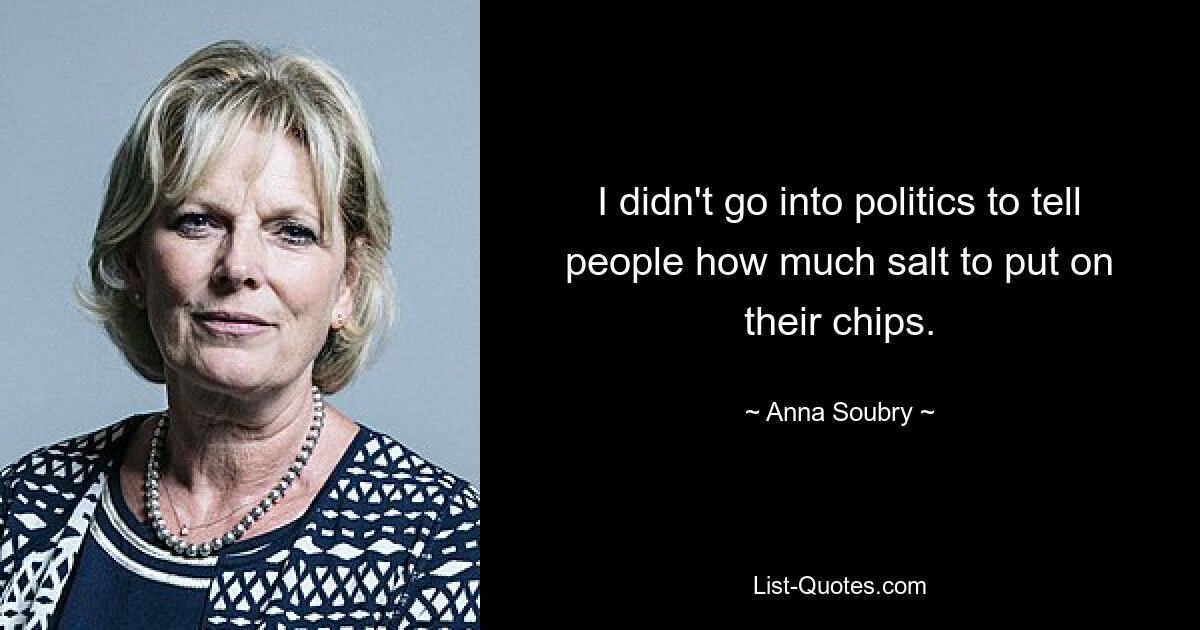 I didn't go into politics to tell people how much salt to put on their chips. — © Anna Soubry