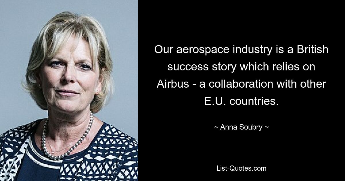 Our aerospace industry is a British success story which relies on Airbus - a collaboration with other E.U. countries. — © Anna Soubry