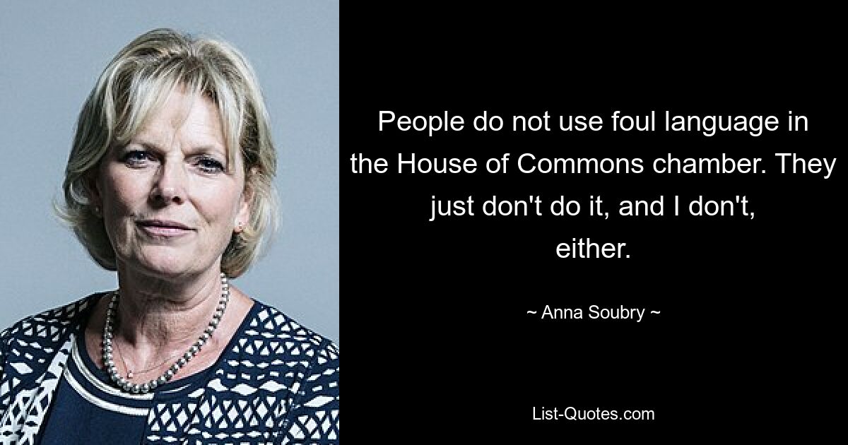 People do not use foul language in the House of Commons chamber. They just don't do it, and I don't, either. — © Anna Soubry