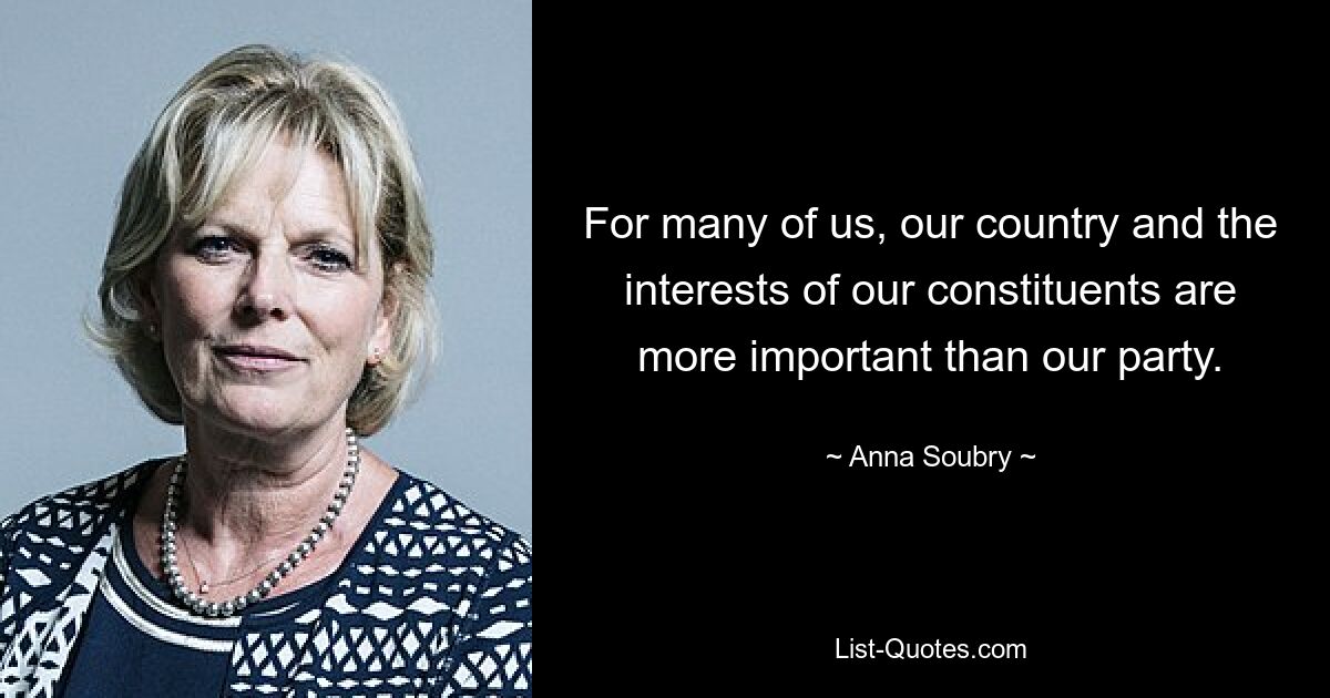 For many of us, our country and the interests of our constituents are more important than our party. — © Anna Soubry