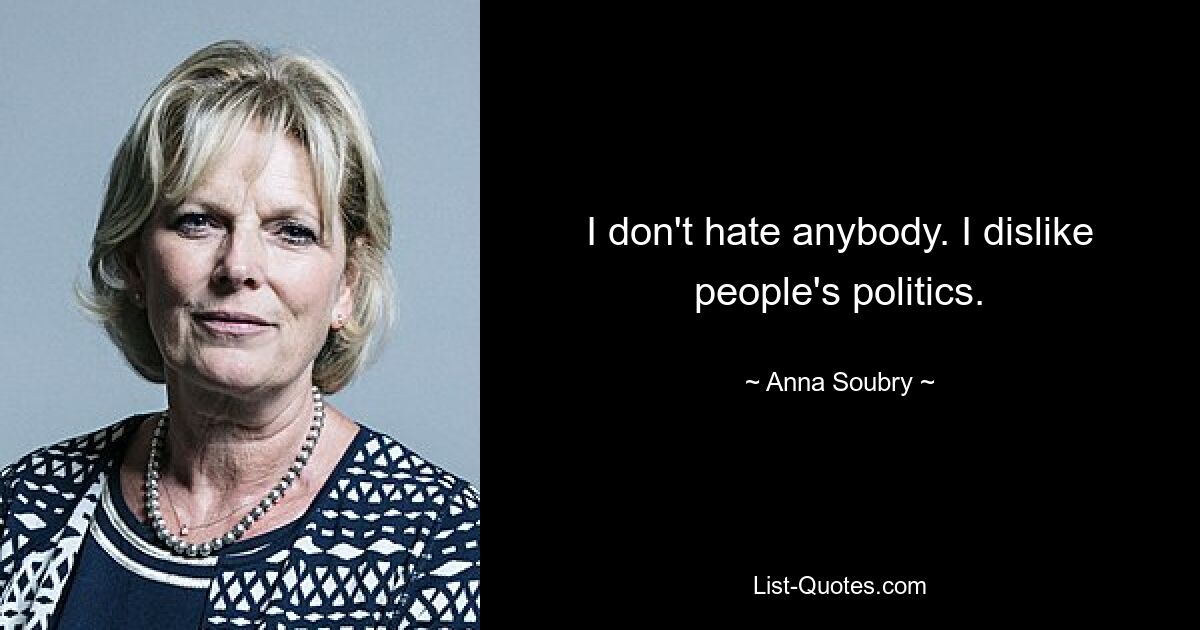 I don't hate anybody. I dislike people's politics. — © Anna Soubry