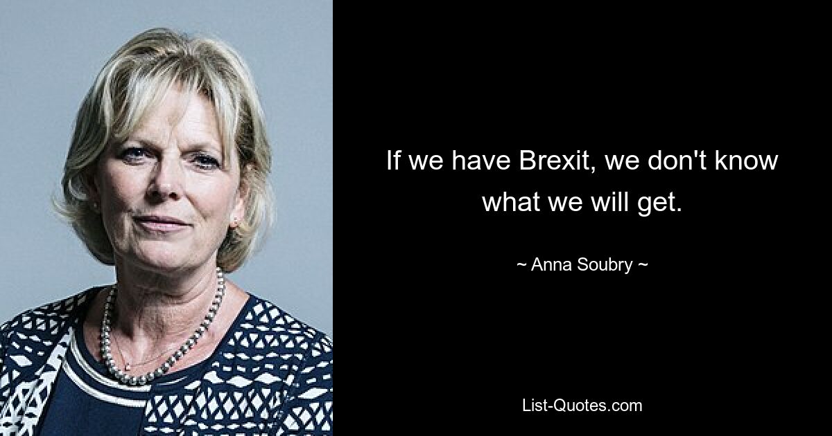 If we have Brexit, we don't know what we will get. — © Anna Soubry