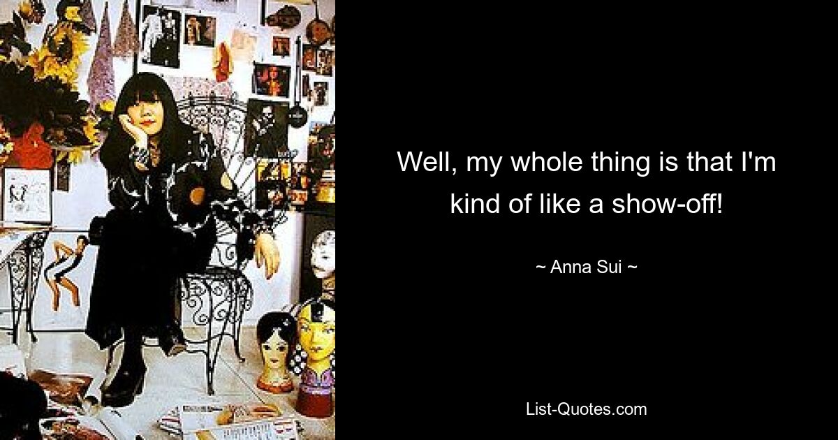 Well, my whole thing is that I'm kind of like a show-off! — © Anna Sui