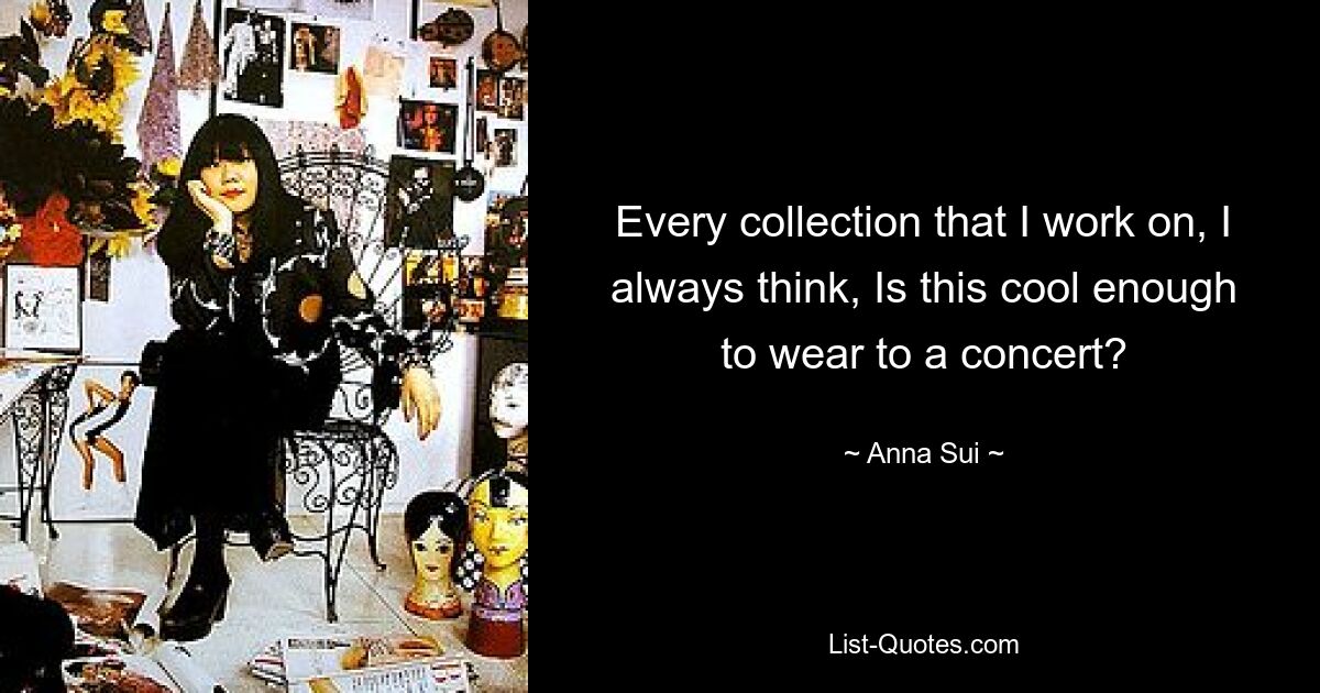 Every collection that I work on, I always think, Is this cool enough to wear to a concert? — © Anna Sui