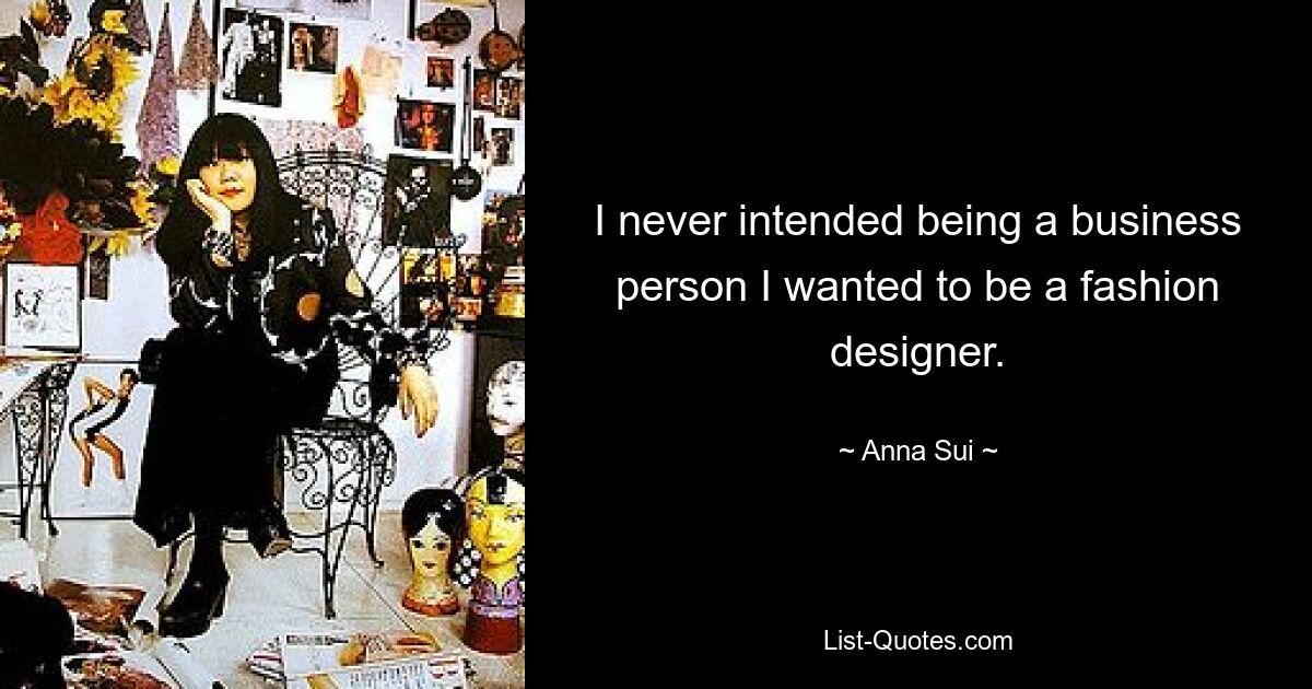 I never intended being a business person I wanted to be a fashion designer. — © Anna Sui