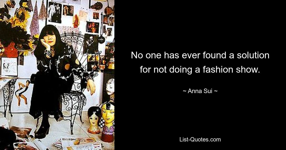 No one has ever found a solution for not doing a fashion show. — © Anna Sui