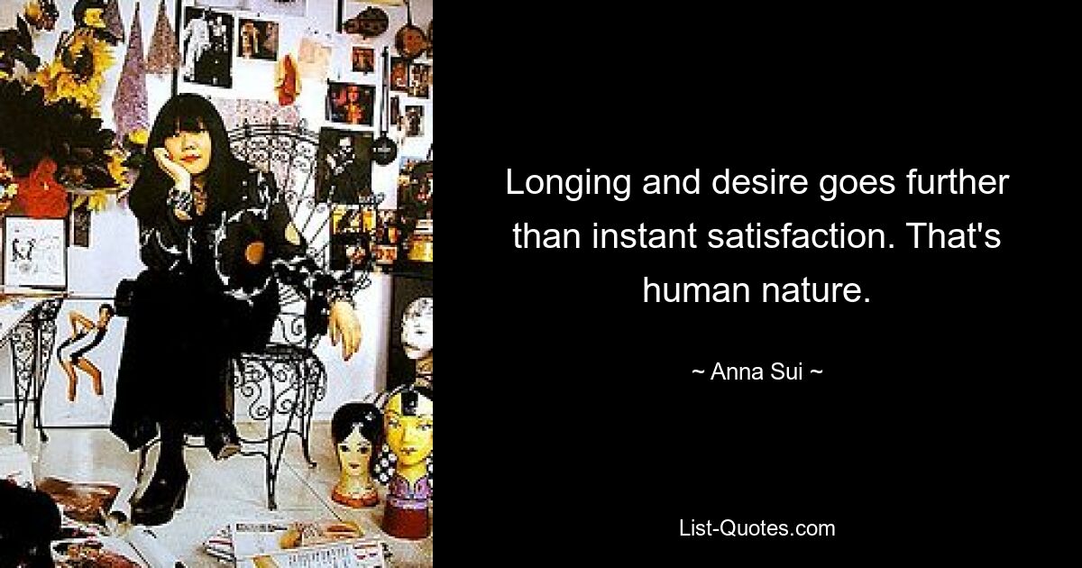 Longing and desire goes further than instant satisfaction. That's human nature. — © Anna Sui