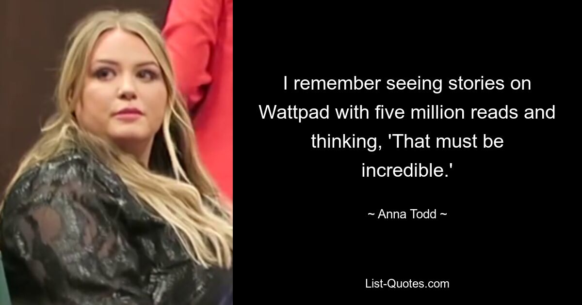 I remember seeing stories on Wattpad with five million reads and thinking, 'That must be incredible.' — © Anna Todd