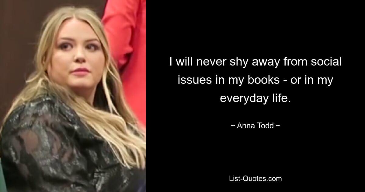 I will never shy away from social issues in my books - or in my everyday life. — © Anna Todd