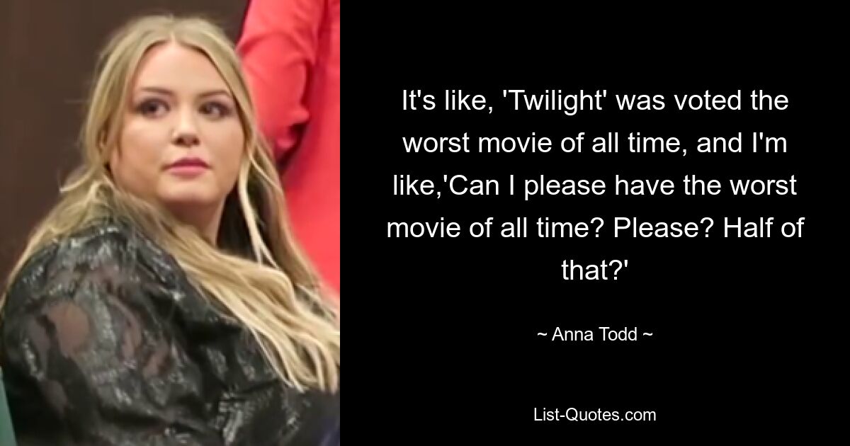 It's like, 'Twilight' was voted the worst movie of all time, and I'm like,'Can I please have the worst movie of all time? Please? Half of that?' — © Anna Todd