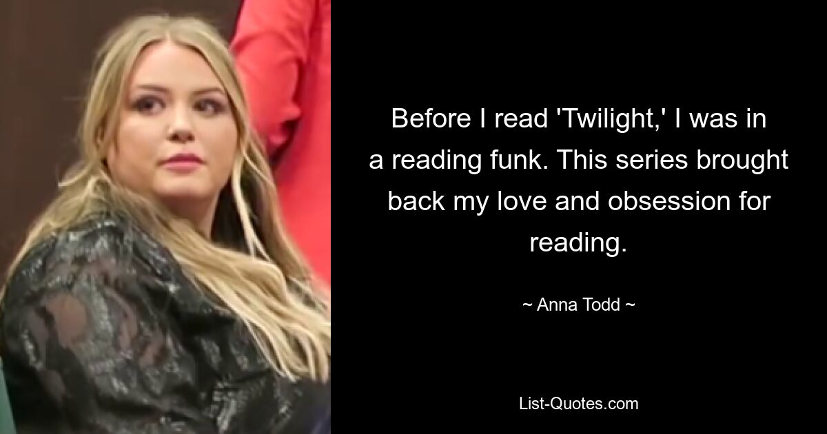 Before I read 'Twilight,' I was in a reading funk. This series brought back my love and obsession for reading. — © Anna Todd