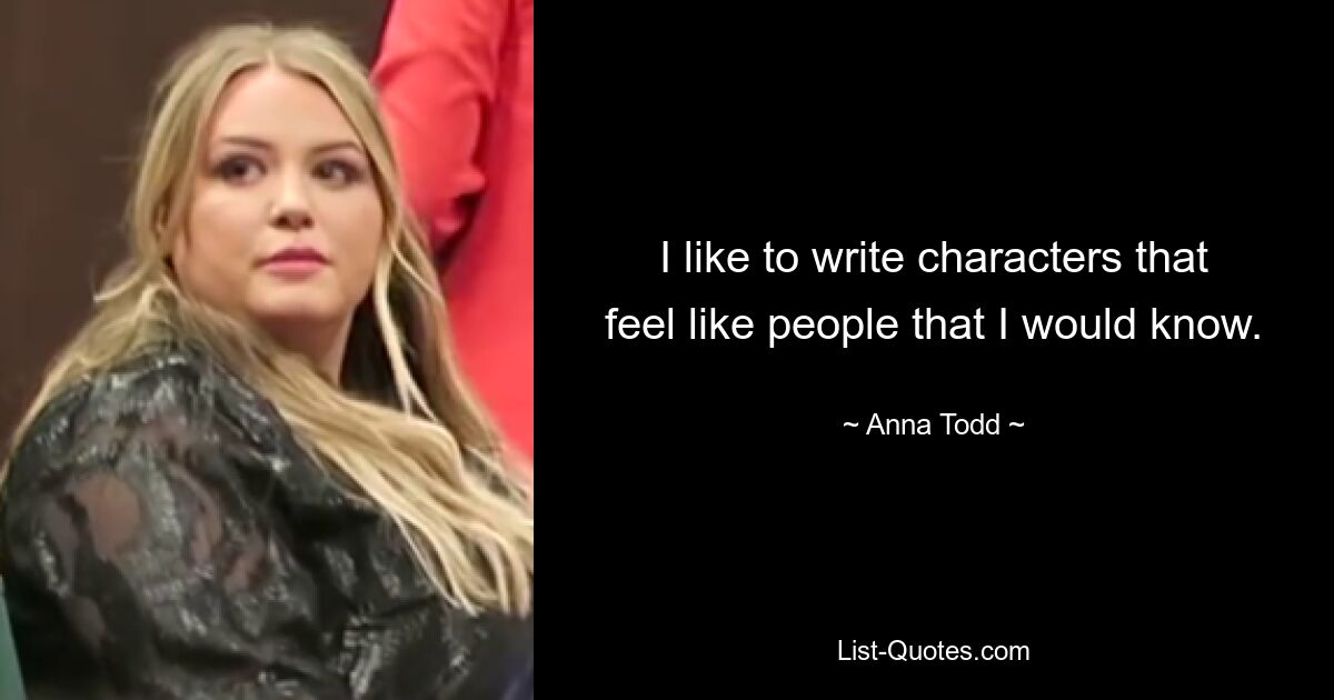 I like to write characters that feel like people that I would know. — © Anna Todd