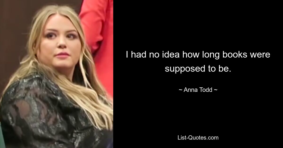 I had no idea how long books were supposed to be. — © Anna Todd